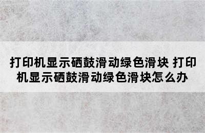 打印机显示硒鼓滑动绿色滑块 打印机显示硒鼓滑动绿色滑块怎么办